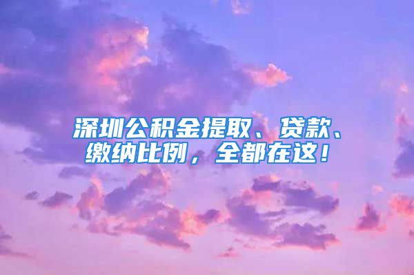 深圳公積金提取、貸款、繳納比例，全都在這！