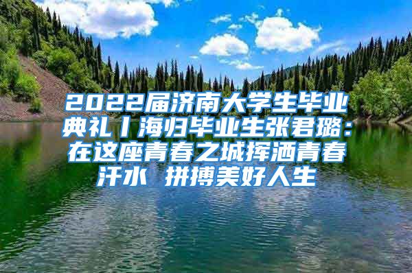 2022屆濟(jì)南大學(xué)生畢業(yè)典禮丨海歸畢業(yè)生張君璐：在這座青春之城揮灑青春汗水 拼搏美好人生