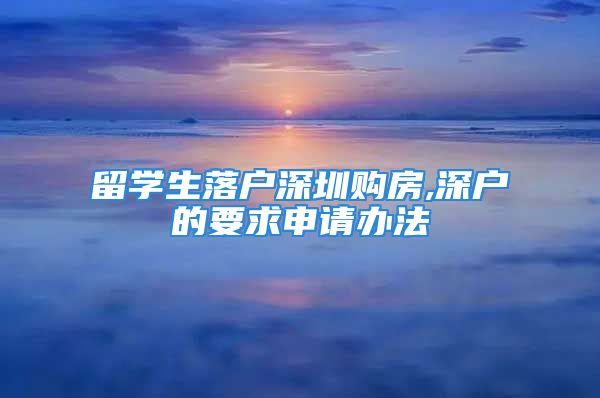 留學生落戶深圳購房,深戶的要求申請辦法