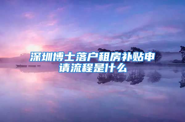 深圳博士落戶租房補(bǔ)貼申請流程是什么