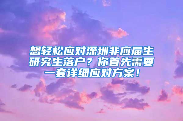 想輕松應(yīng)對深圳非應(yīng)屆生研究生落戶？你首先需要一套詳細(xì)應(yīng)對方案！