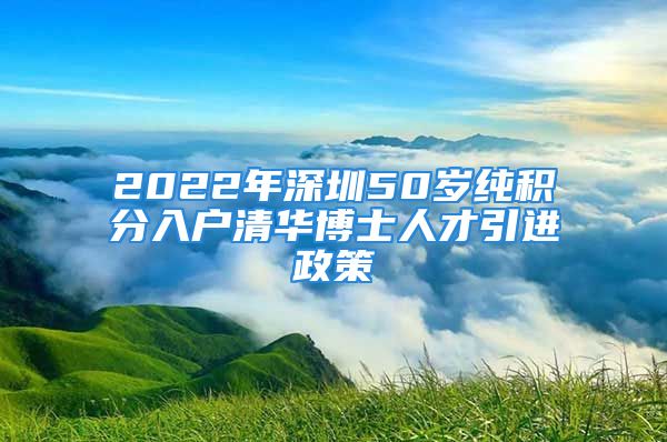 2022年深圳50歲純積分入戶(hù)清華博士人才引進(jìn)政策