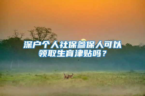 深戶個人社保參保人可以領取生育津貼嗎？