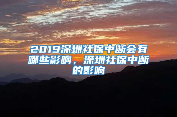 2019深圳社保中斷會有哪些影響，深圳社保中斷的影響