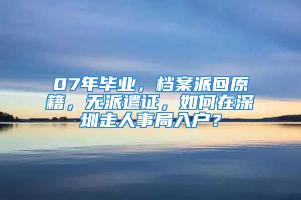 07年畢業(yè)，檔案派回原籍，無派遣證，如何在深圳走人事局入戶？