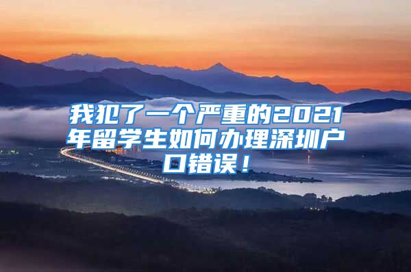 我犯了一個(gè)嚴(yán)重的2021年留學(xué)生如何辦理深圳戶口錯(cuò)誤！