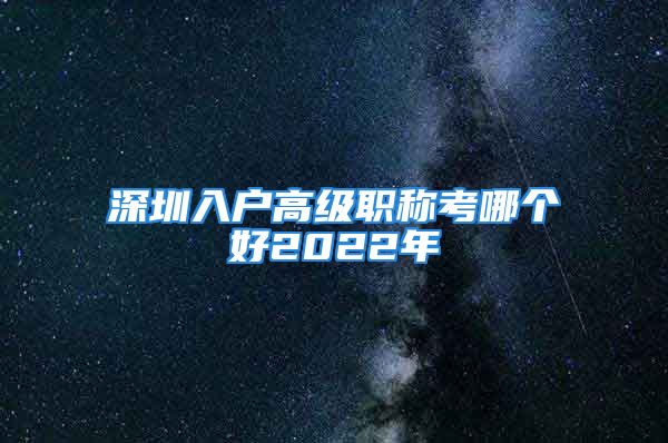 深圳入戶高級職稱考哪個好2022年