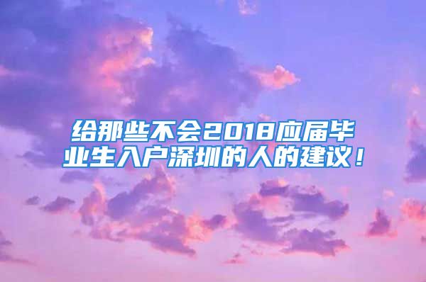 給那些不會(huì)2018應(yīng)屆畢業(yè)生入戶深圳的人的建議！