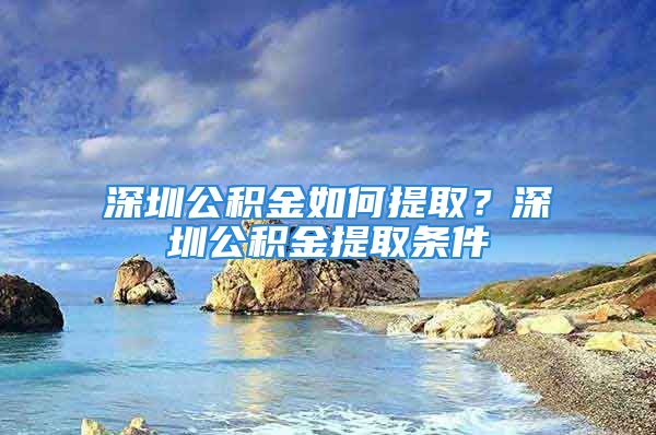 深圳公積金如何提?。可钲诠e金提取條件