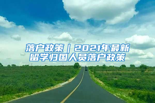 落戶政策｜2021年最新留學(xué)歸國人員落戶政策