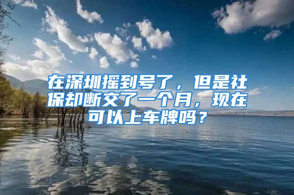 在深圳搖到號了，但是社保卻斷交了一個(gè)月，現(xiàn)在可以上車牌嗎？