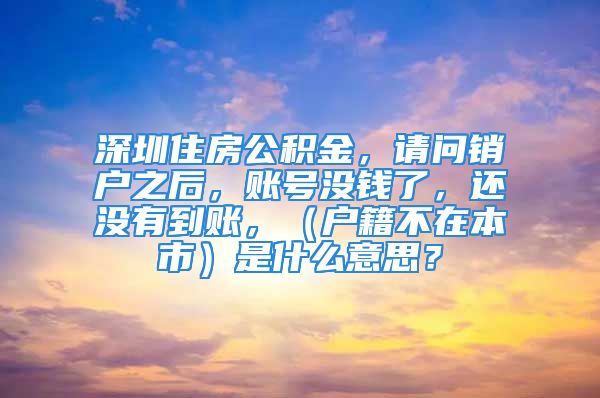 深圳住房公積金，請問銷戶之后，賬號沒錢了，還沒有到賬，（戶籍不在本市）是什么意思？