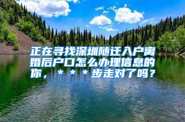 正在尋找深圳隨遷入戶離婚后戶口怎么辦理信息的你，＊＊＊步走對了嗎？