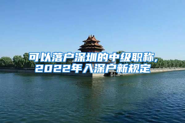 可以落戶深圳的中級(jí)職稱,2022年入深戶新規(guī)定