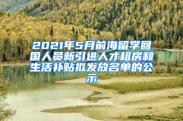 2021年5月前海留學(xué)回國人員新引進(jìn)人才租房和生活補(bǔ)貼擬發(fā)放名單的公示