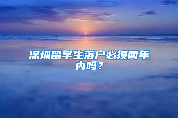 深圳留學(xué)生落戶必須兩年內(nèi)嗎？