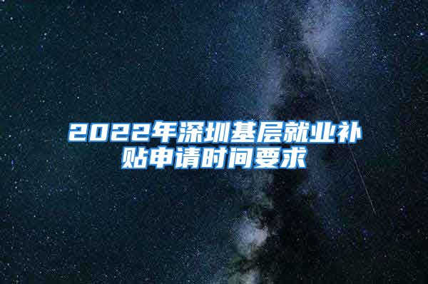 2022年深圳基層就業(yè)補(bǔ)貼申請時(shí)間要求