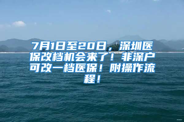 7月1日至20日，深圳醫(yī)保改檔機(jī)會(huì)來(lái)了！非深戶可改一檔醫(yī)保！附操作流程！