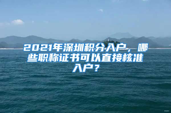 2021年深圳積分入戶，哪些職稱證書可以直接核準入戶？