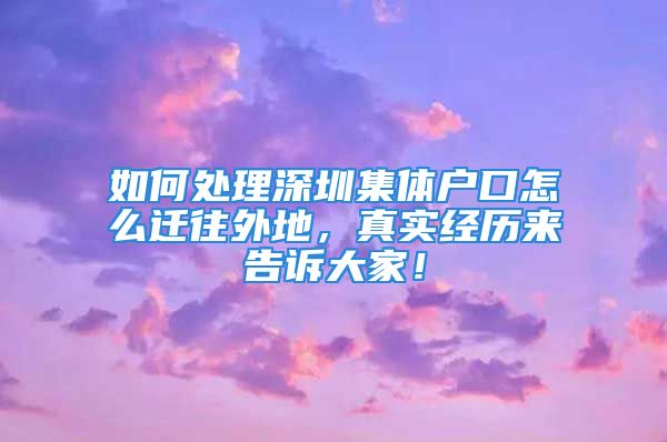 如何處理深圳集體戶口怎么遷往外地，真實(shí)經(jīng)歷來告訴大家！