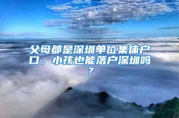 父母都是深圳單位集體戶口，小孩也能落戶深圳嗎？