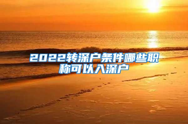 2022轉(zhuǎn)深戶(hù)條件哪些職稱(chēng)可以入深戶(hù)