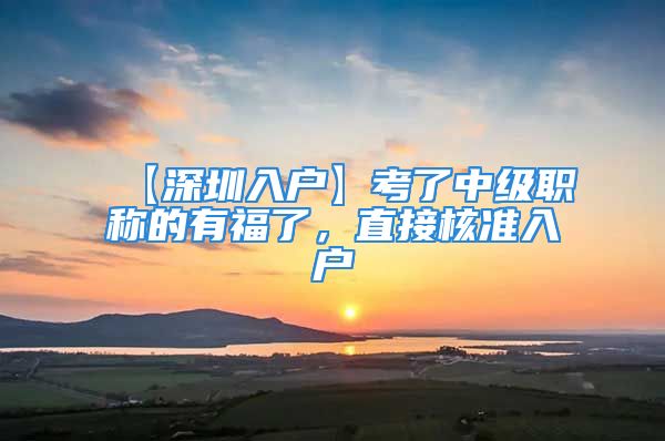 【深圳入戶】考了中級(jí)職稱的有福了，直接核準(zhǔn)入戶