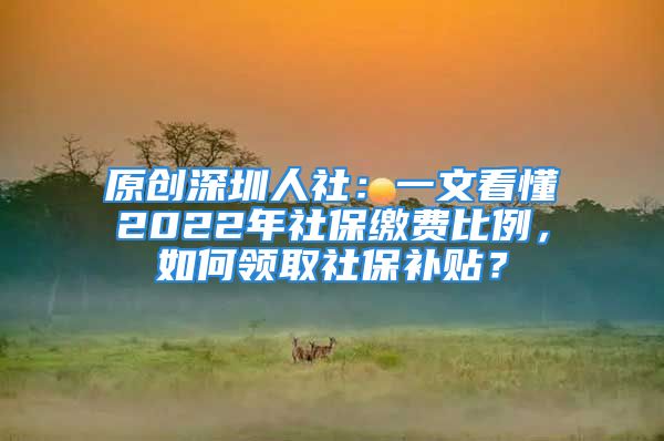 原創(chuàng)深圳人社：一文看懂2022年社保繳費(fèi)比例，如何領(lǐng)取社保補(bǔ)貼？