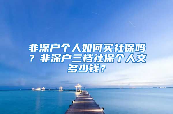 非深戶個人如何買社保嗎？非深戶三檔社保個人交多少錢？