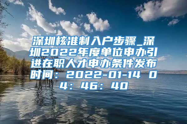 深圳核準(zhǔn)制入戶(hù)步驟_深圳2022年度單位申辦引進(jìn)在職人才申辦條件發(fā)布時(shí)間：2022-01-14 04：46：40