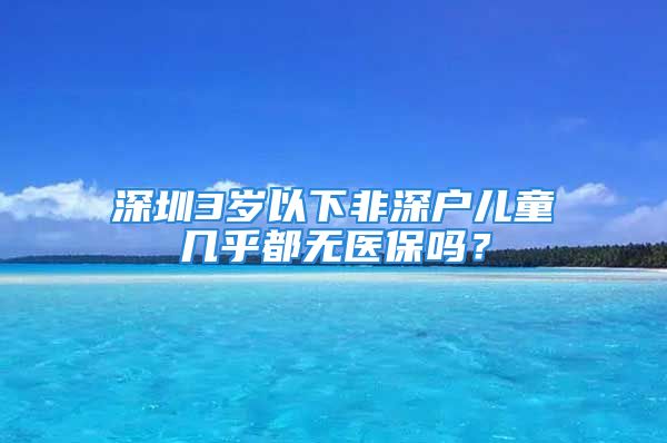 深圳3歲以下非深戶兒童幾乎都無醫(yī)保嗎？