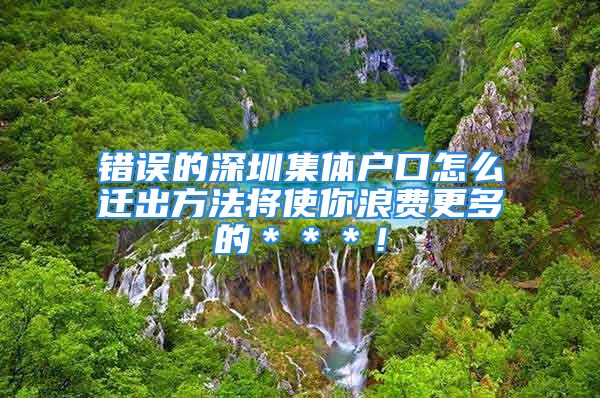 錯(cuò)誤的深圳集體戶口怎么遷出方法將使你浪費(fèi)更多的＊＊＊！