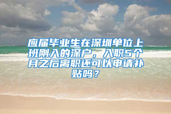 應(yīng)屆畢業(yè)生在深圳單位上班剛?cè)氲纳顟簦肼?個月之后離職還可以申請補貼嗎？