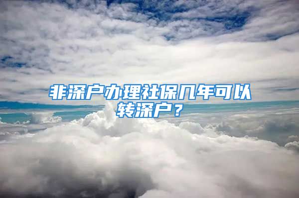 非深戶辦理社保幾年可以轉(zhuǎn)深戶？