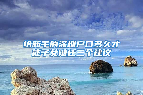 給新手的深圳戶口多久才能子女隨遷三個建議