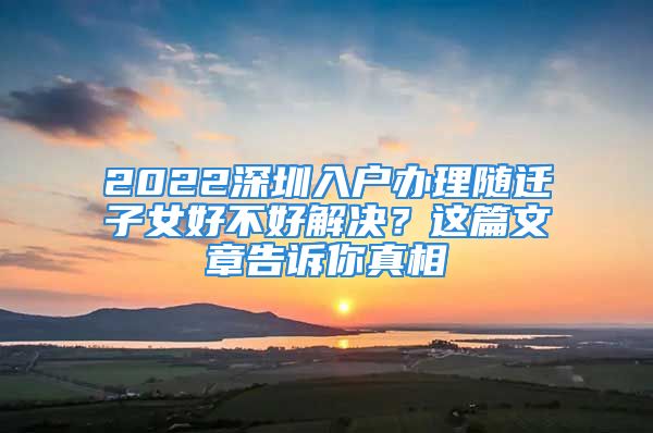 2022深圳入戶辦理隨遷子女好不好解決？這篇文章告訴你真相