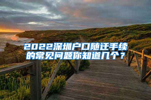 2022深圳戶口隨遷手續(xù)的常見問題你知道幾個？