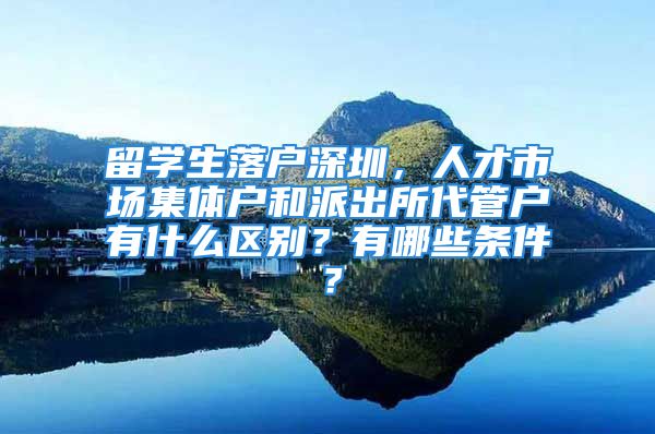 留學生落戶深圳，人才市場集體戶和派出所代管戶有什么區(qū)別？有哪些條件？