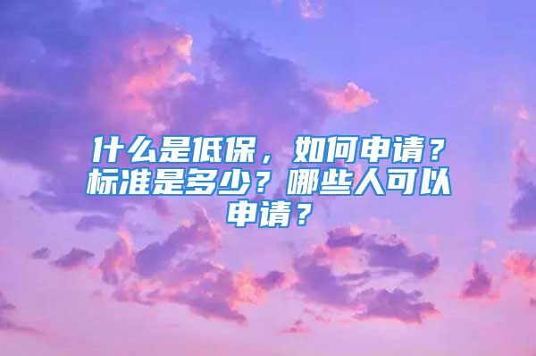 什么是低保，如何申請？標(biāo)準(zhǔn)是多少？哪些人可以申請？