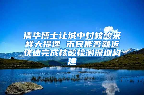 清華博士讓城中村核酸采樣大提速 市民能否就近快速完成核酸檢測深圳構(gòu)建