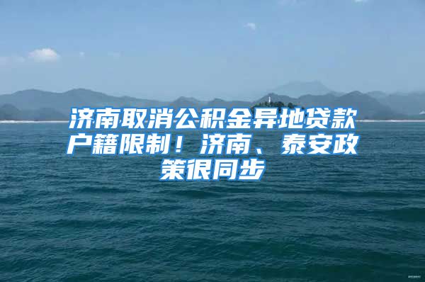 濟南取消公積金異地貸款戶籍限制！濟南、泰安政策很同步