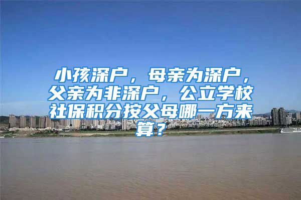 小孩深戶，母親為深戶，父親為非深戶，公立學(xué)校社保積分按父母哪一方來算？