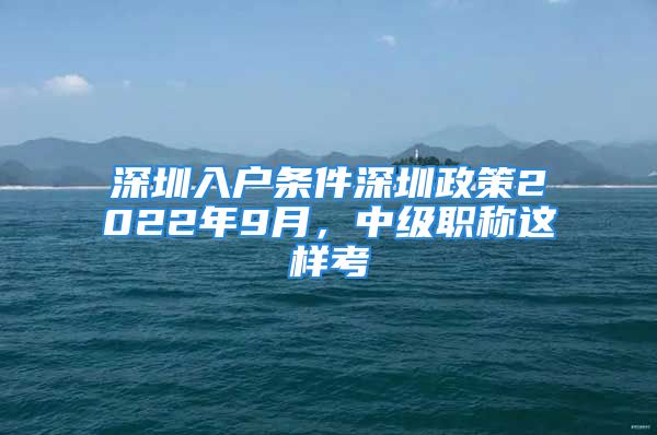 深圳入戶(hù)條件深圳政策2022年9月，中級(jí)職稱(chēng)這樣考