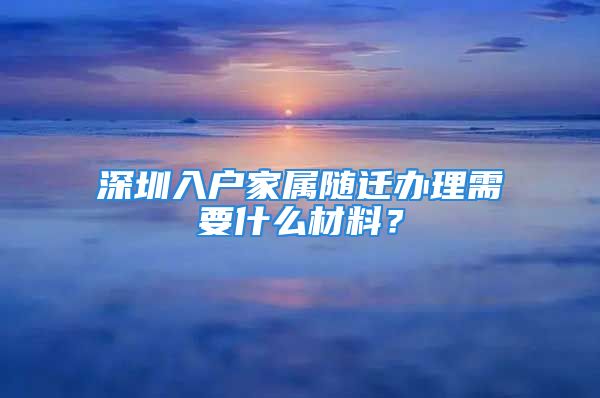 深圳入戶家屬隨遷辦理需要什么材料？