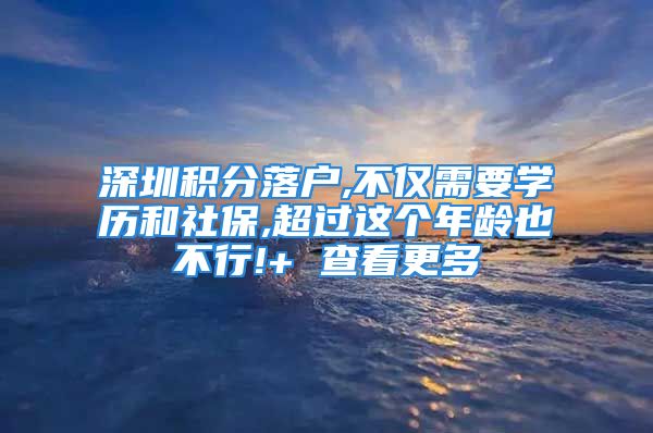 深圳積分落戶,不僅需要學(xué)歷和社保,超過這個(gè)年齡也不行!+ 查看更多