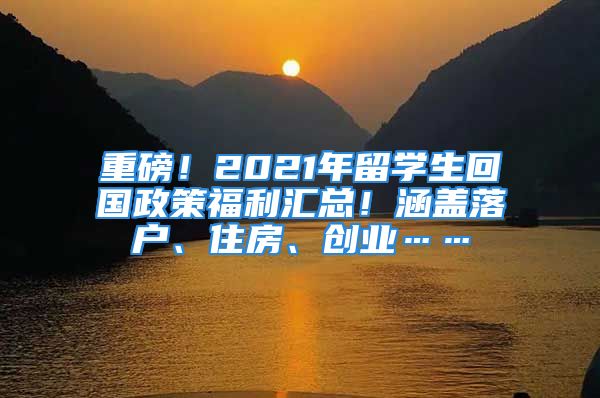 重磅！2021年留學(xué)生回國(guó)政策福利匯總！涵蓋落戶、住房、創(chuàng)業(yè)……