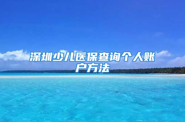 深圳少兒醫(yī)保查詢個(gè)人賬戶方法