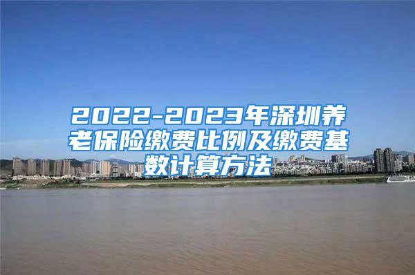 2022-2023年深圳養(yǎng)老保險繳費比例及繳費基數(shù)計算方法