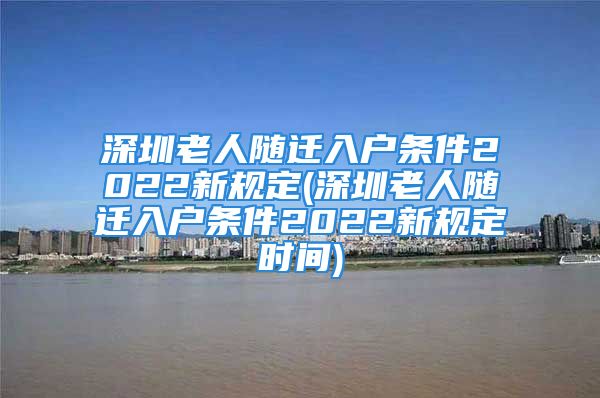 深圳老人隨遷入戶條件2022新規(guī)定(深圳老人隨遷入戶條件2022新規(guī)定時(shí)間)