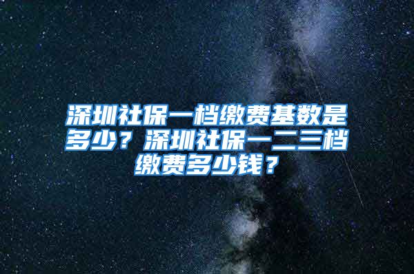 深圳社保一檔繳費基數(shù)是多少？深圳社保一二三檔繳費多少錢？